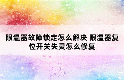 限温器故障锁定怎么解决 限温器复位开关失灵怎么修复